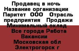 Продавец в ночь › Название организации ­ Паритет, ООО › Отрасль предприятия ­ Продажи › Минимальный оклад ­ 1 - Все города Работа » Вакансии   . Московская обл.,Электрогорск г.